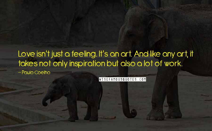 Paulo Coelho Quotes: Love isn't just a feeling. It's an art. And like any art, it takes not only inspiration but also a lot of work.