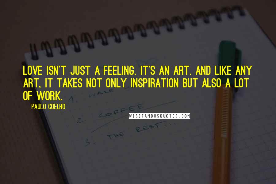 Paulo Coelho Quotes: Love isn't just a feeling. It's an art. And like any art, it takes not only inspiration but also a lot of work.