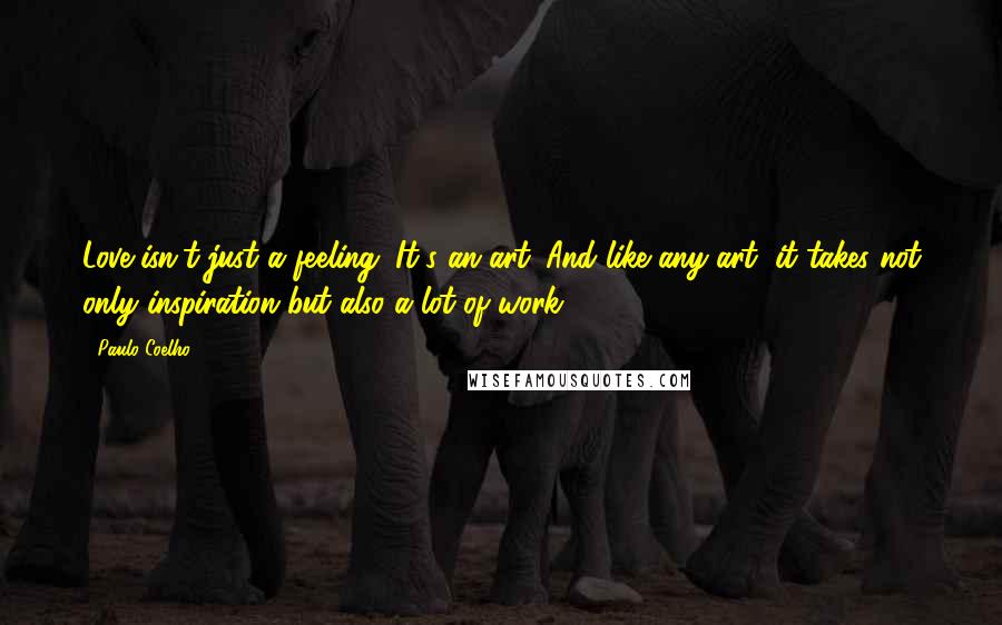 Paulo Coelho Quotes: Love isn't just a feeling. It's an art. And like any art, it takes not only inspiration but also a lot of work.