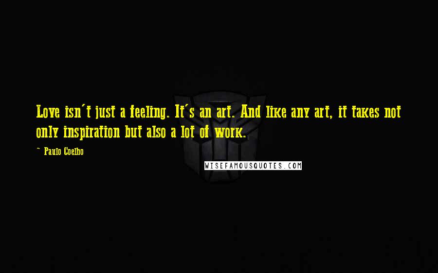 Paulo Coelho Quotes: Love isn't just a feeling. It's an art. And like any art, it takes not only inspiration but also a lot of work.