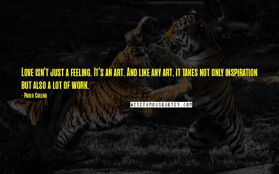 Paulo Coelho Quotes: Love isn't just a feeling. It's an art. And like any art, it takes not only inspiration but also a lot of work.