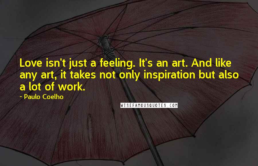 Paulo Coelho Quotes: Love isn't just a feeling. It's an art. And like any art, it takes not only inspiration but also a lot of work.