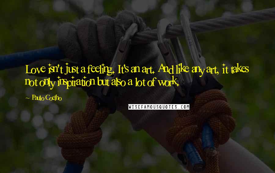 Paulo Coelho Quotes: Love isn't just a feeling. It's an art. And like any art, it takes not only inspiration but also a lot of work.
