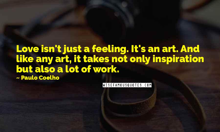 Paulo Coelho Quotes: Love isn't just a feeling. It's an art. And like any art, it takes not only inspiration but also a lot of work.