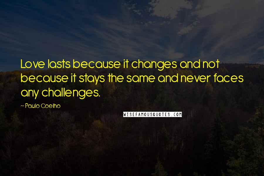 Paulo Coelho Quotes: Love lasts because it changes and not because it stays the same and never faces any challenges.