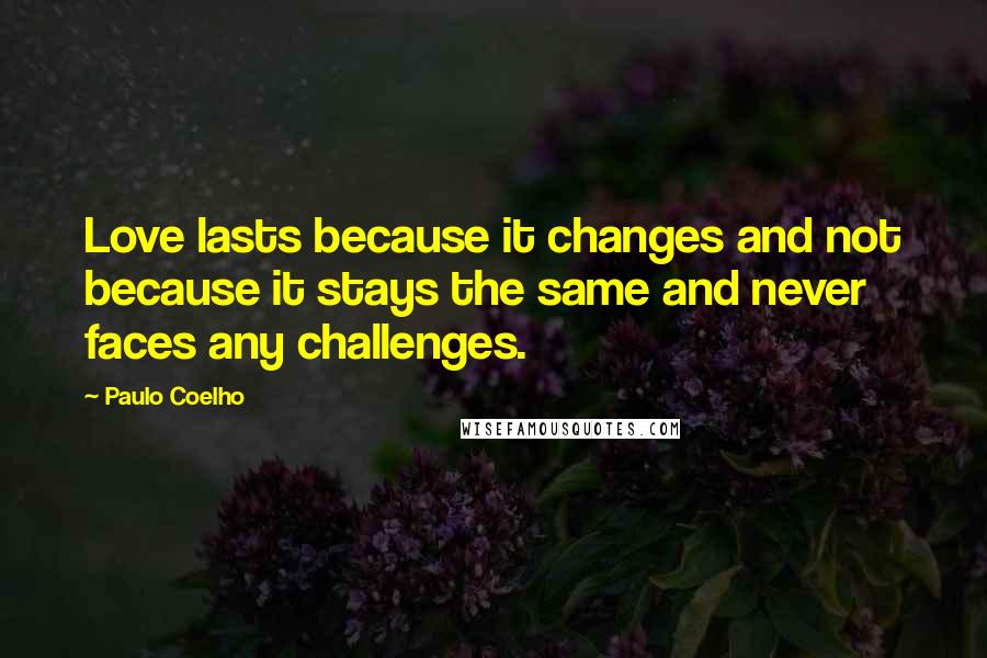 Paulo Coelho Quotes: Love lasts because it changes and not because it stays the same and never faces any challenges.