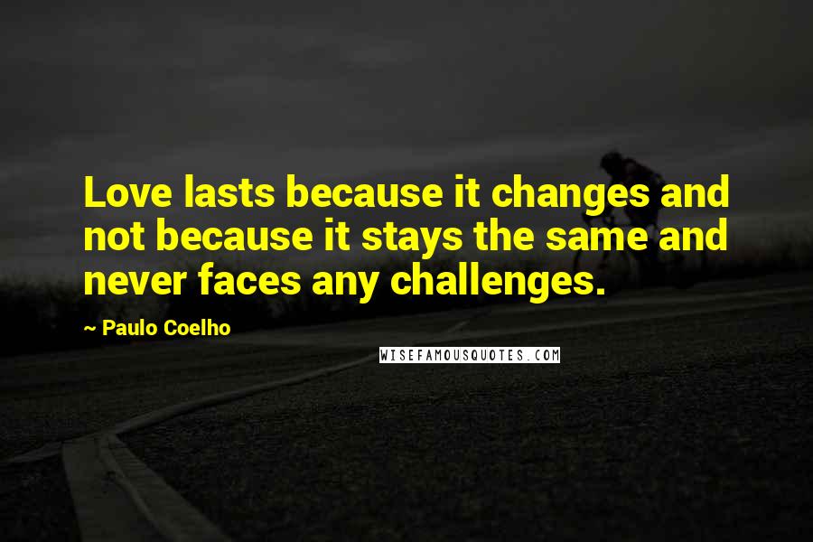 Paulo Coelho Quotes: Love lasts because it changes and not because it stays the same and never faces any challenges.