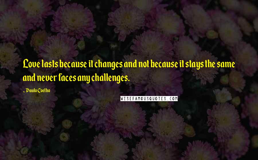 Paulo Coelho Quotes: Love lasts because it changes and not because it stays the same and never faces any challenges.