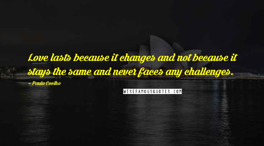 Paulo Coelho Quotes: Love lasts because it changes and not because it stays the same and never faces any challenges.