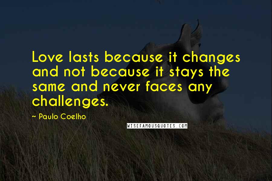 Paulo Coelho Quotes: Love lasts because it changes and not because it stays the same and never faces any challenges.