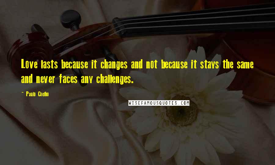 Paulo Coelho Quotes: Love lasts because it changes and not because it stays the same and never faces any challenges.