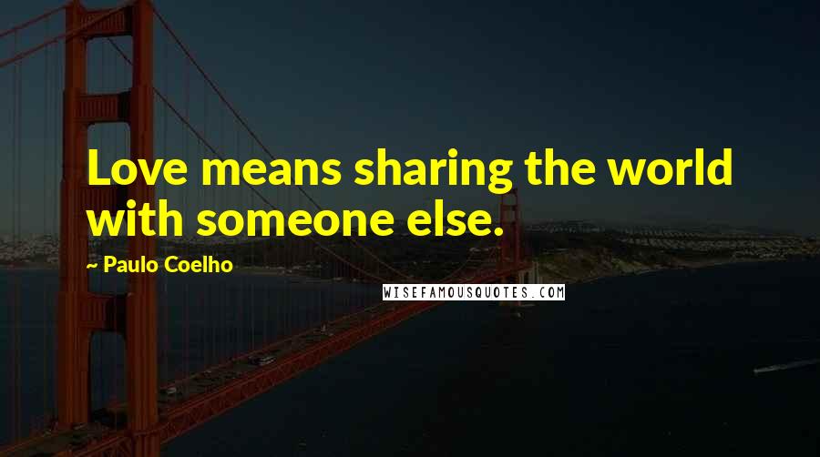 Paulo Coelho Quotes: Love means sharing the world with someone else.