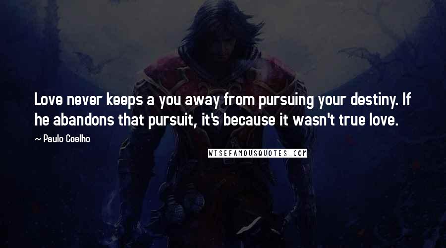 Paulo Coelho Quotes: Love never keeps a you away from pursuing your destiny. If he abandons that pursuit, it's because it wasn't true love.