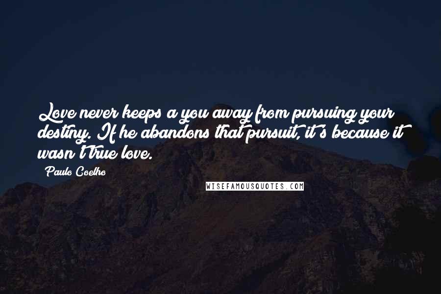 Paulo Coelho Quotes: Love never keeps a you away from pursuing your destiny. If he abandons that pursuit, it's because it wasn't true love.