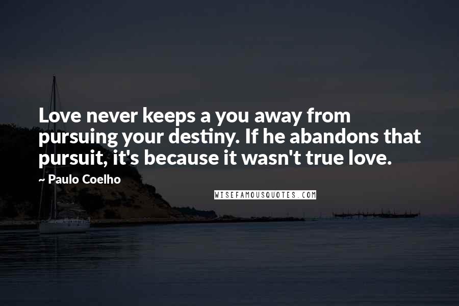 Paulo Coelho Quotes: Love never keeps a you away from pursuing your destiny. If he abandons that pursuit, it's because it wasn't true love.