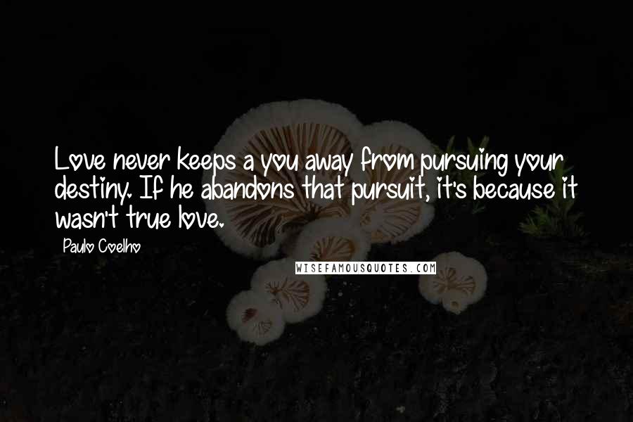 Paulo Coelho Quotes: Love never keeps a you away from pursuing your destiny. If he abandons that pursuit, it's because it wasn't true love.