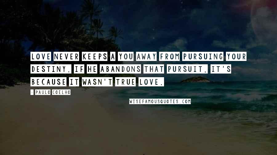 Paulo Coelho Quotes: Love never keeps a you away from pursuing your destiny. If he abandons that pursuit, it's because it wasn't true love.