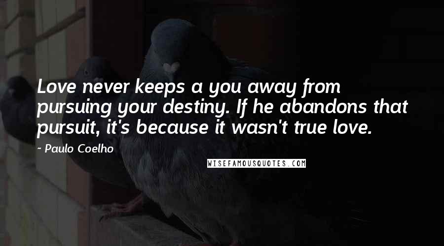 Paulo Coelho Quotes: Love never keeps a you away from pursuing your destiny. If he abandons that pursuit, it's because it wasn't true love.