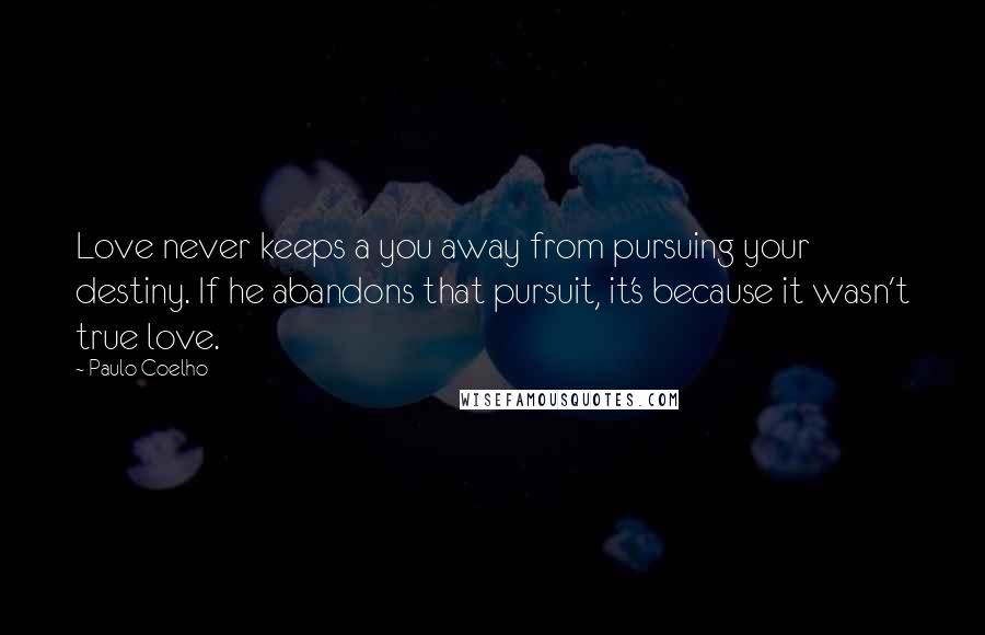 Paulo Coelho Quotes: Love never keeps a you away from pursuing your destiny. If he abandons that pursuit, it's because it wasn't true love.