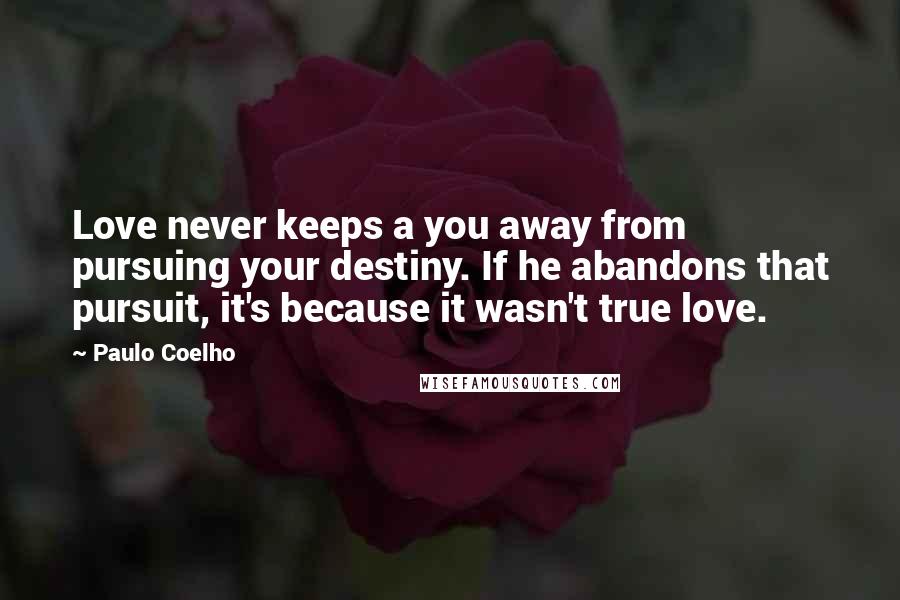Paulo Coelho Quotes: Love never keeps a you away from pursuing your destiny. If he abandons that pursuit, it's because it wasn't true love.