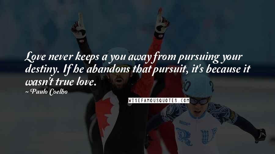 Paulo Coelho Quotes: Love never keeps a you away from pursuing your destiny. If he abandons that pursuit, it's because it wasn't true love.