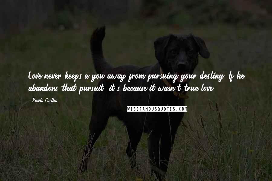 Paulo Coelho Quotes: Love never keeps a you away from pursuing your destiny. If he abandons that pursuit, it's because it wasn't true love.