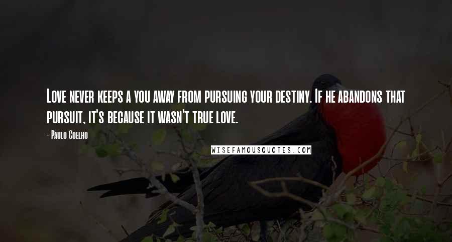Paulo Coelho Quotes: Love never keeps a you away from pursuing your destiny. If he abandons that pursuit, it's because it wasn't true love.