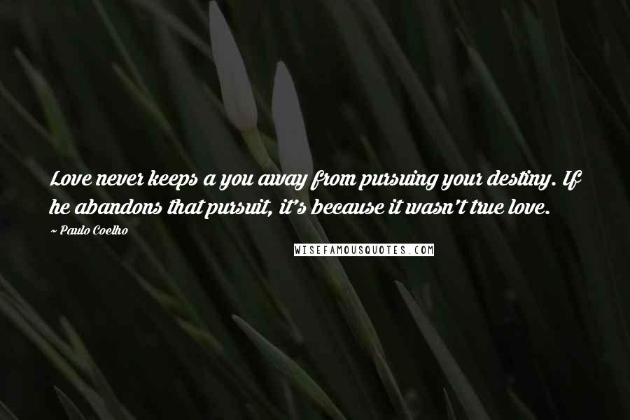 Paulo Coelho Quotes: Love never keeps a you away from pursuing your destiny. If he abandons that pursuit, it's because it wasn't true love.