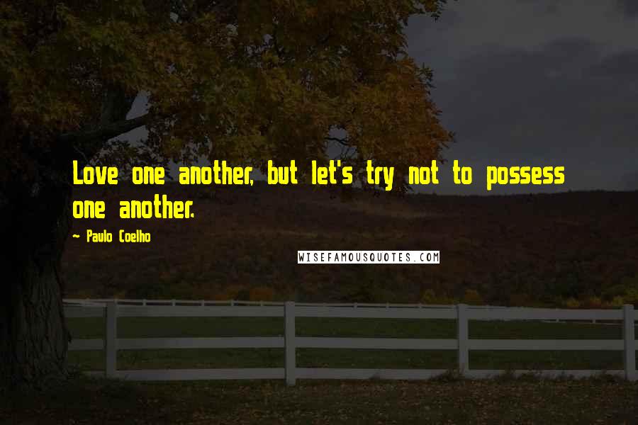 Paulo Coelho Quotes: Love one another, but let's try not to possess one another.