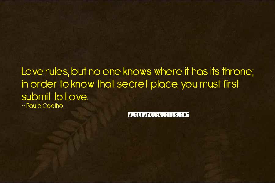 Paulo Coelho Quotes: Love rules, but no one knows where it has its throne; in order to know that secret place, you must first submit to Love.