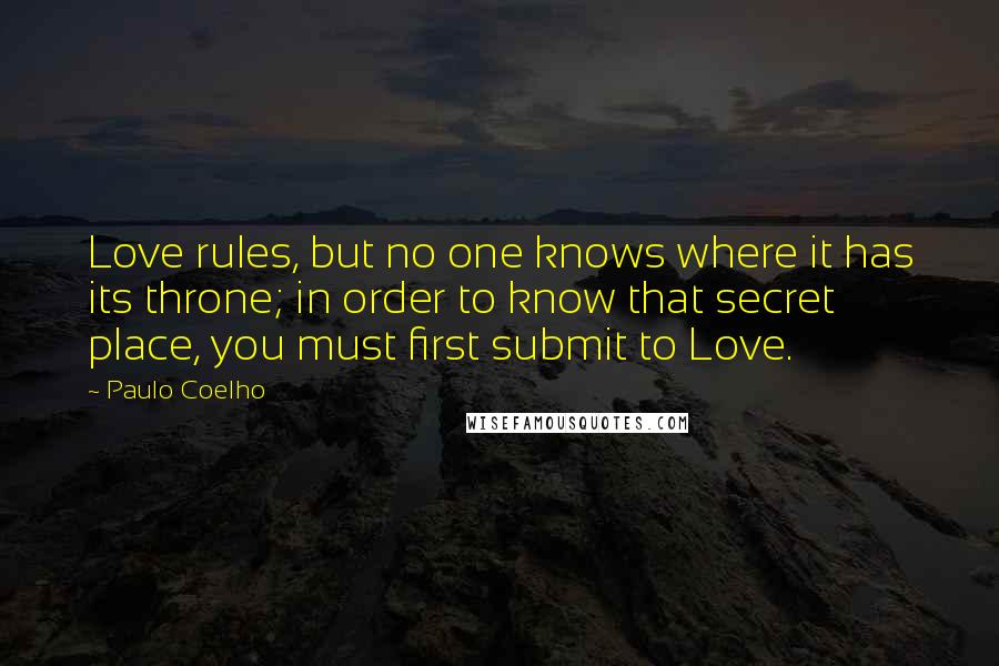 Paulo Coelho Quotes: Love rules, but no one knows where it has its throne; in order to know that secret place, you must first submit to Love.