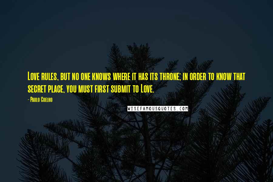 Paulo Coelho Quotes: Love rules, but no one knows where it has its throne; in order to know that secret place, you must first submit to Love.