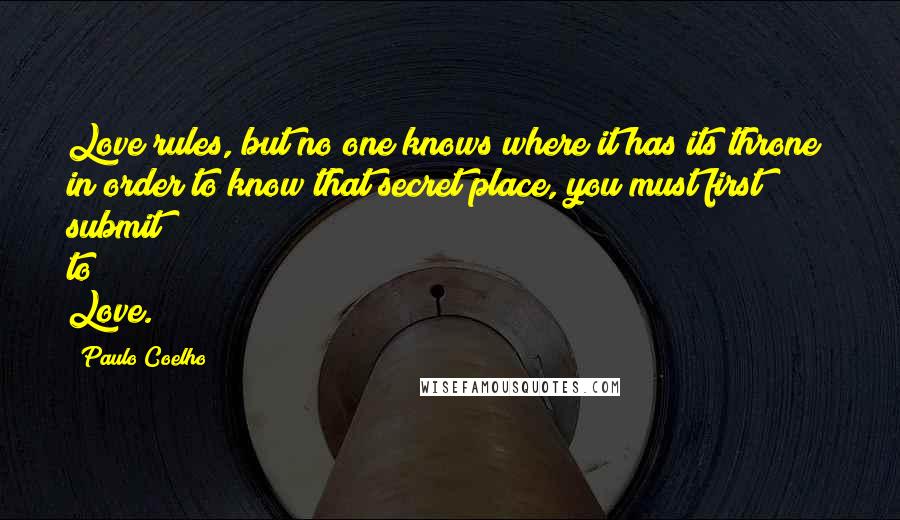 Paulo Coelho Quotes: Love rules, but no one knows where it has its throne; in order to know that secret place, you must first submit to Love.