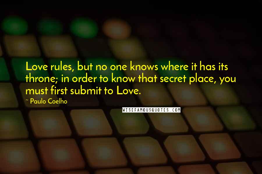 Paulo Coelho Quotes: Love rules, but no one knows where it has its throne; in order to know that secret place, you must first submit to Love.