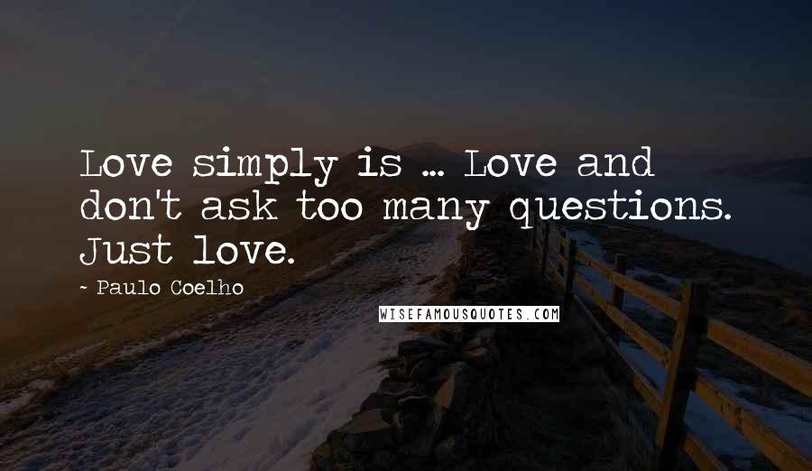 Paulo Coelho Quotes: Love simply is ... Love and don't ask too many questions. Just love.