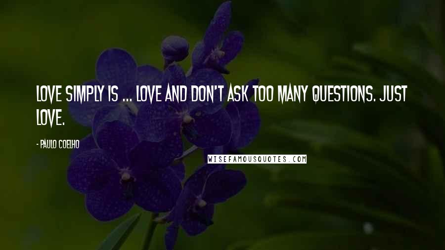 Paulo Coelho Quotes: Love simply is ... Love and don't ask too many questions. Just love.