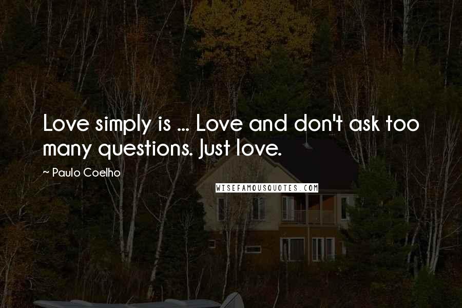 Paulo Coelho Quotes: Love simply is ... Love and don't ask too many questions. Just love.