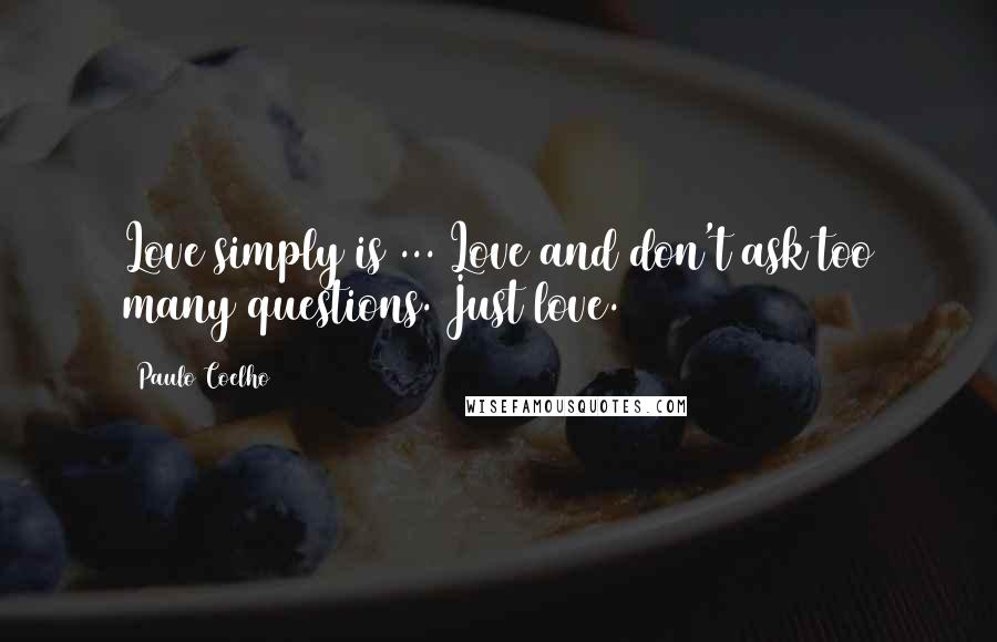 Paulo Coelho Quotes: Love simply is ... Love and don't ask too many questions. Just love.