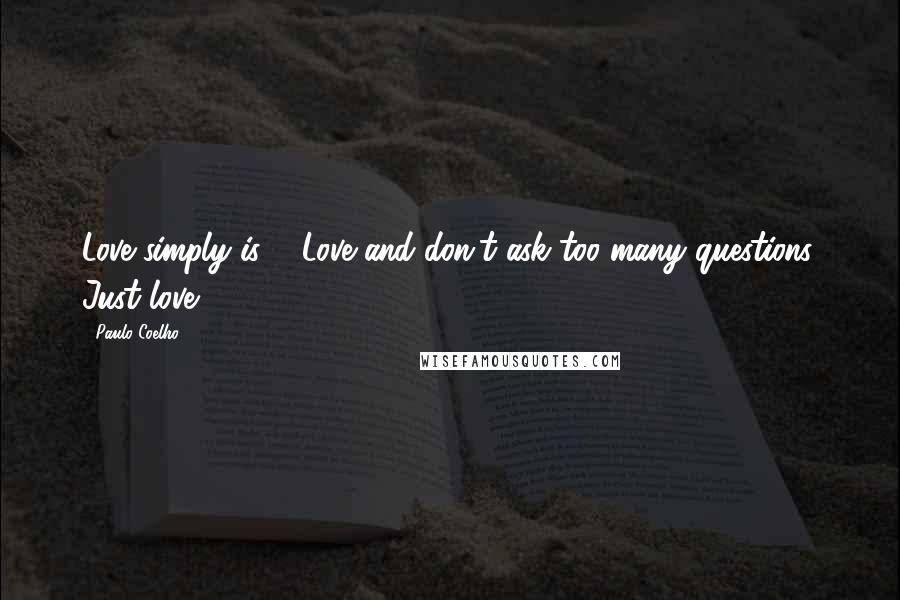 Paulo Coelho Quotes: Love simply is ... Love and don't ask too many questions. Just love.