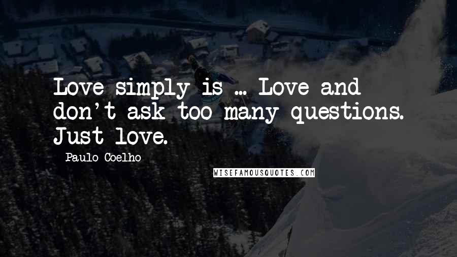 Paulo Coelho Quotes: Love simply is ... Love and don't ask too many questions. Just love.