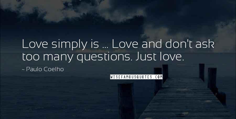 Paulo Coelho Quotes: Love simply is ... Love and don't ask too many questions. Just love.