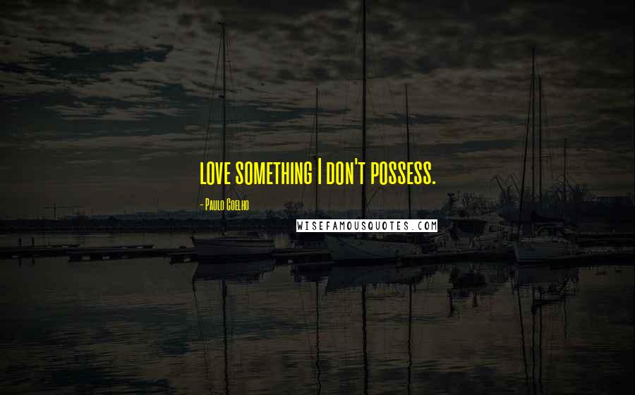 Paulo Coelho Quotes: love something I don't possess.