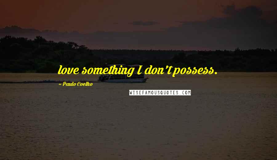 Paulo Coelho Quotes: love something I don't possess.