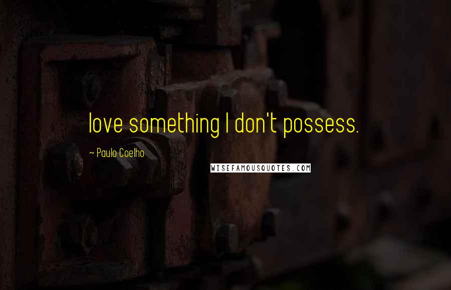 Paulo Coelho Quotes: love something I don't possess.