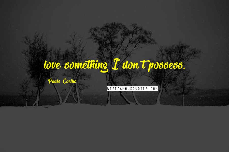 Paulo Coelho Quotes: love something I don't possess.