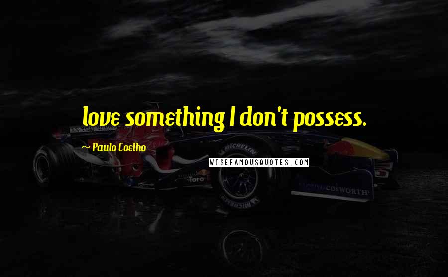 Paulo Coelho Quotes: love something I don't possess.