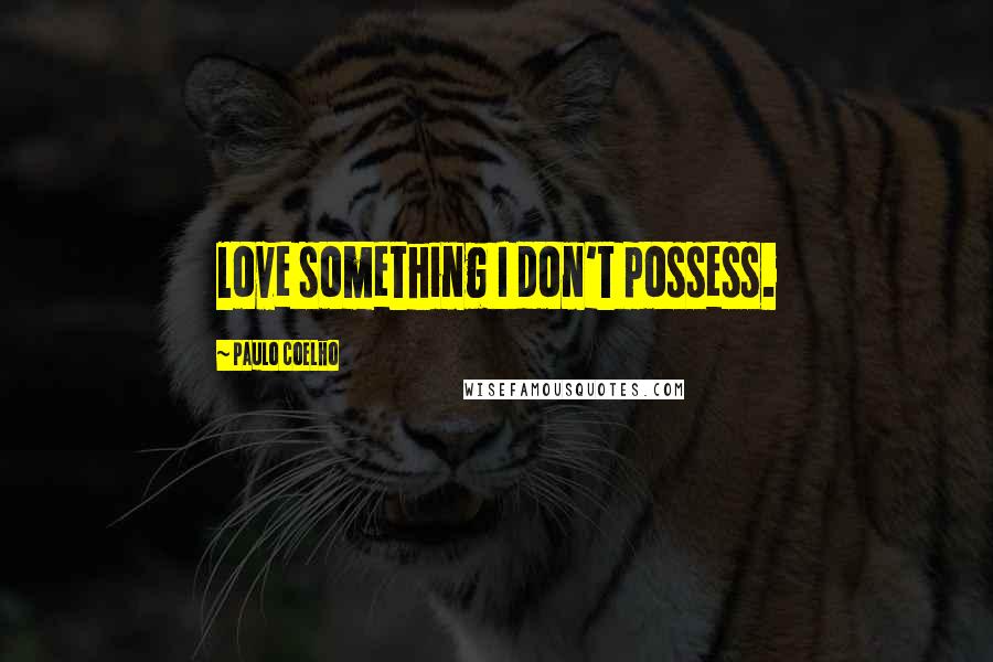 Paulo Coelho Quotes: love something I don't possess.