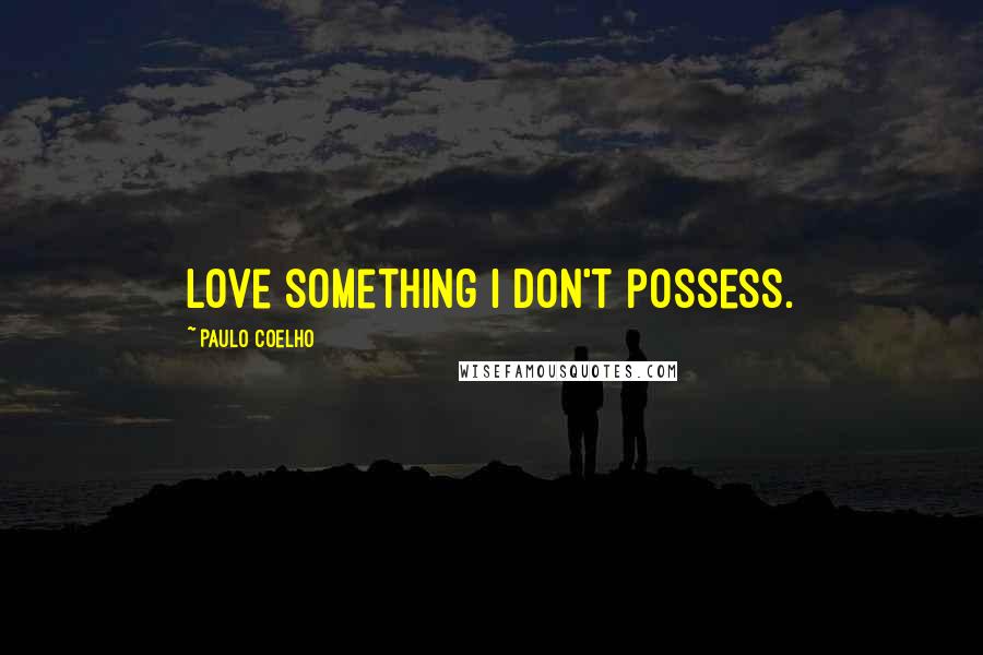 Paulo Coelho Quotes: love something I don't possess.