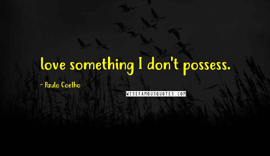 Paulo Coelho Quotes: love something I don't possess.