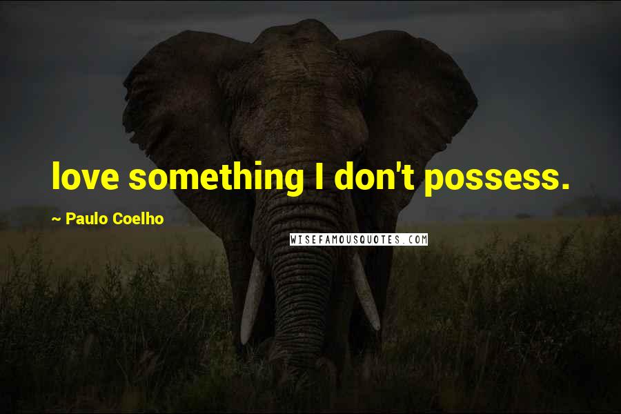 Paulo Coelho Quotes: love something I don't possess.